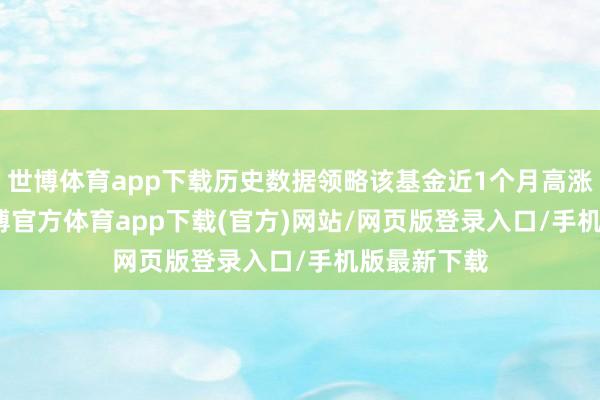 世博体育app下载历史数据领略该基金近1个月高涨0.71%-世博官方体育app下载(官方)网站/网页版登录入口/手机版最新下载