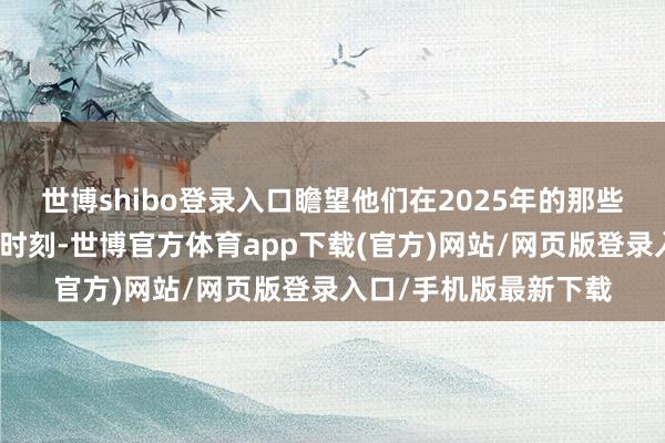 世博shibo登录入口瞻望他们在2025年的那些令东谈主期待的精彩时刻-世博官方体育app下载(官方)网站/网页版登录入口/手机版最新下载