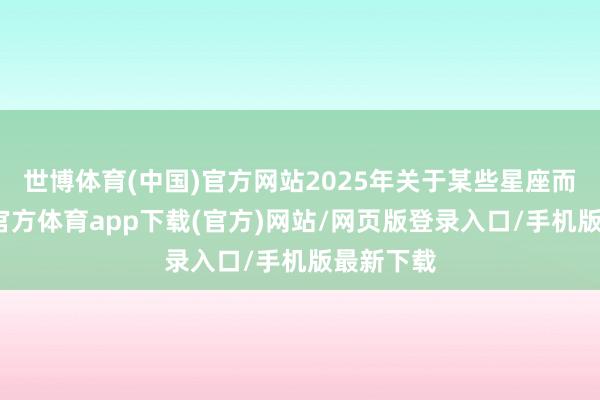 世博体育(中国)官方网站2025年关于某些星座而言-世博官方体育app下载(官方)网站/网页版登录入口/手机版最新下载