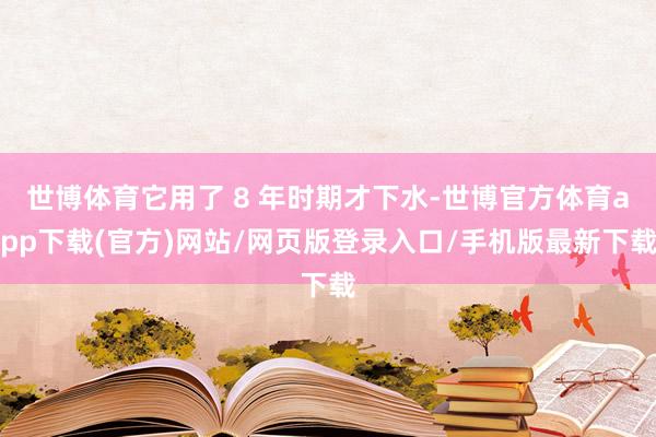 世博体育它用了 8 年时期才下水-世博官方体育app下载(官方)网站/网页版登录入口/手机版最新下载