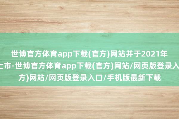 世博官方体育app下载(官方)网站并于2021年上半年在欧洲商场上市-世博官方体育app下载(官方)网站/网页版登录入口/手机版最新下载