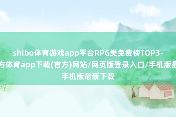 shibo体育游戏app平台RPG类免费榜TOP3-世博官方体育app下载(官方)网站/网页版登录入口/手机版最新下载